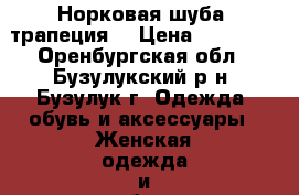 Норковая шуба (трапеция) › Цена ­ 30 000 - Оренбургская обл., Бузулукский р-н, Бузулук г. Одежда, обувь и аксессуары » Женская одежда и обувь   . Оренбургская обл.